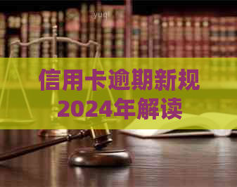 信用卡逾期新规2024年解读