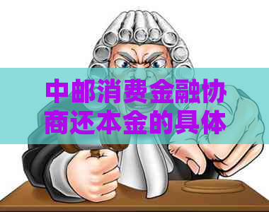 中邮消费金融协商还本金的具体流程