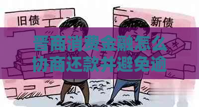 晋商消费金融怎么协商还款并避免逾期