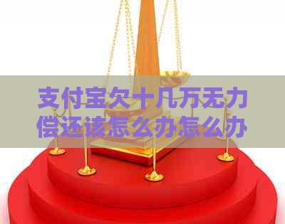 支付宝欠十几万无力偿还该怎么办怎么办