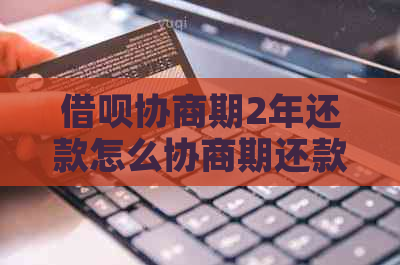借呗协商期2年还款怎么协商期还款