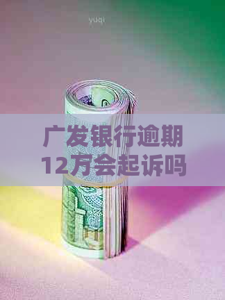 广发银行逾期12万会起诉吗