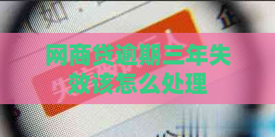 网商贷逾期三年失效该怎么处理