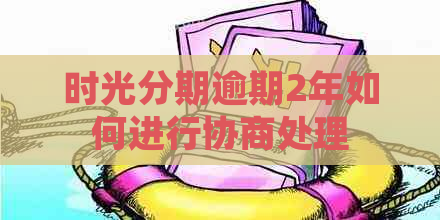时光分期逾期2年如何进行协商处理