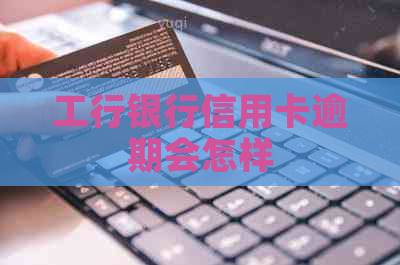 工行银行信用卡逾期会怎样
