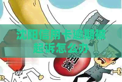 沈阳信用卡逾期被起诉怎么办