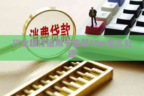 兴业银行信用卡逾期10w怎么处理