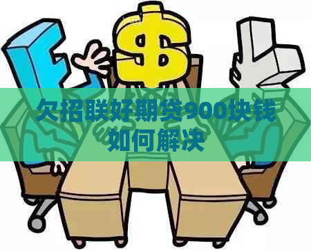 欠招联好期贷900块钱如何解决