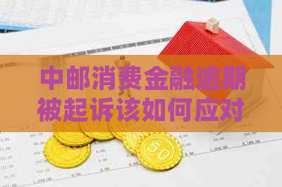 中邮消费金融逾期被起诉该如何应对