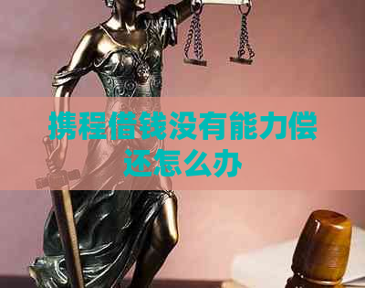 携程借钱没有能力偿还怎么办
