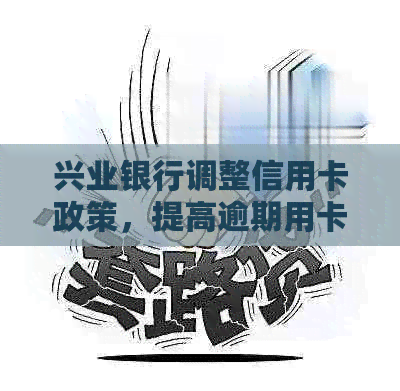 兴业银行调整信用卡政策，提高逾期用卡管控力度