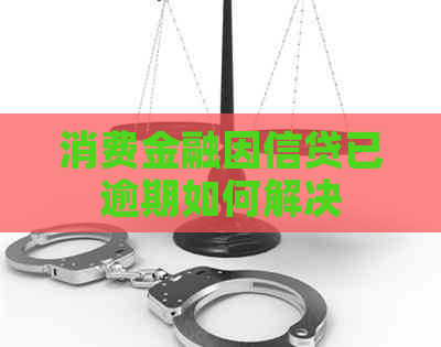 消费金融因信贷已逾期如何解决