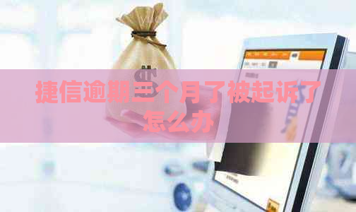 捷信逾期三个月了被起诉了怎么办