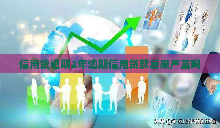信用贷逾期2年逾期信用贷款后果严重吗