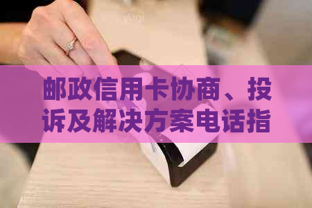 邮政信用卡协商、投诉及解决方案电话指南：详细步骤和常见问题解答