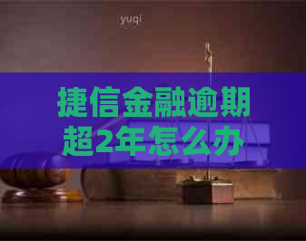 捷信金融逾期超2年怎么办