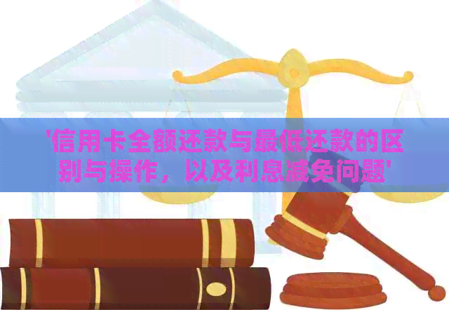 '信用卡全额还款与更低还款的区别与操作，以及利息减免问题'