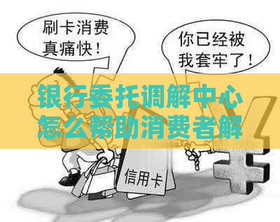 银行委托调解中心怎么帮助消费者解决纠纷问题