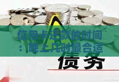 信用卡还款的时间：晚上几时最合适？还需考虑哪些因素？