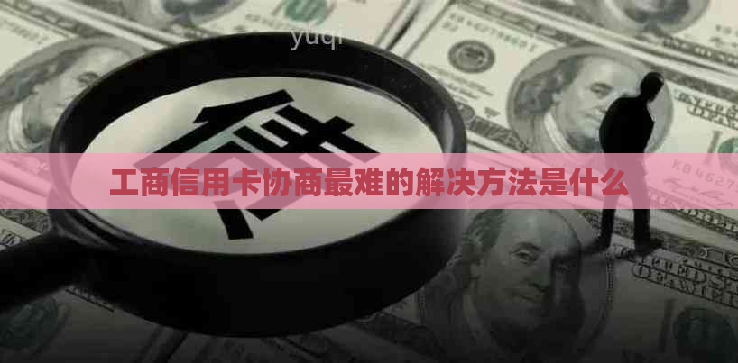 工商信用卡协商最难的解决方法是什么