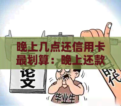 晚上几点还信用卡最划算：晚上还款的信用卡，到账时间与白天无区别。