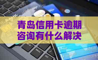 青岛信用卡逾期咨询有什么解决办法