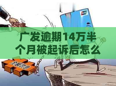广发逾期14万半个月被起诉后怎么办