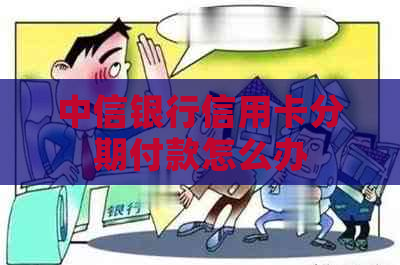 中信银行信用卡分期付款怎么办