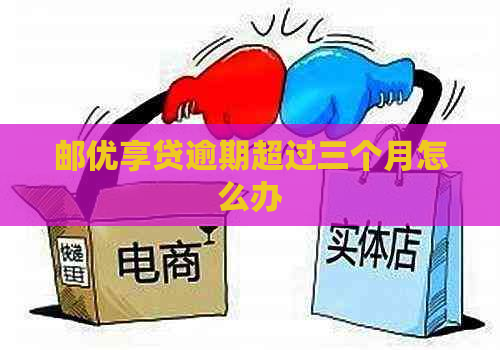邮优享贷逾期超过三个月怎么办