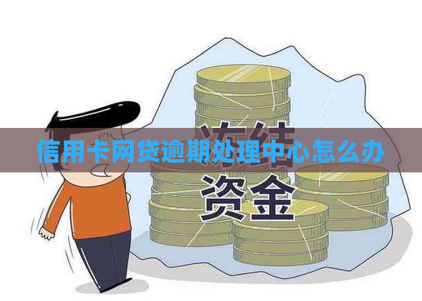 信用卡网贷逾期处理中心怎么办