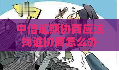 中信逾期协商应该找谁协商怎么办
