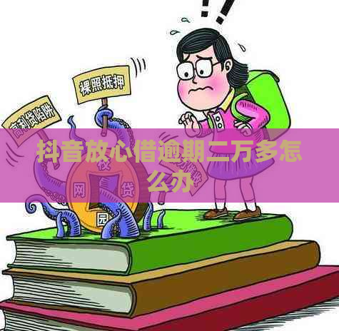 抖音放心借逾期二万多怎么办