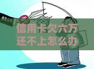 信用卡欠六万还不上怎么办解决办法