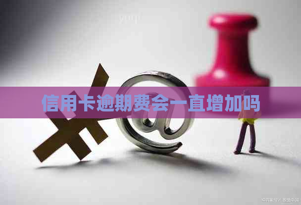 信用卡逾期费会一直增加吗