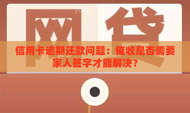 信用卡逾期还款问题：是否需要家人签字才能解决？