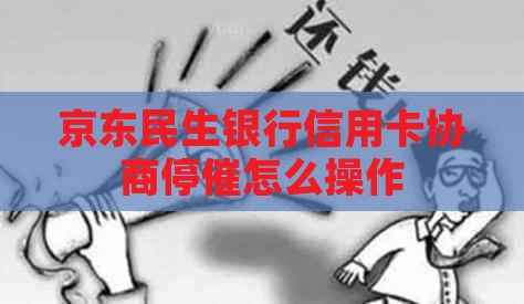 京东民生银行信用卡协商停催怎么操作