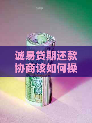 诚易贷期还款协商该如何操作