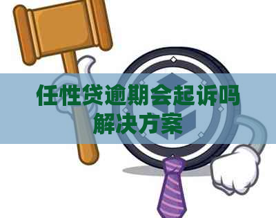 任性贷逾期会起诉吗解决方案