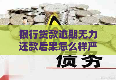 银行贷款逾期无力还款后果怎么样严重