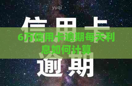 6万信用卡逾期每天利息如何计算