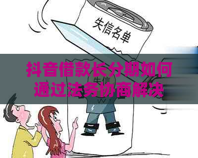 抖音借款长分期如何通过法务协商解决