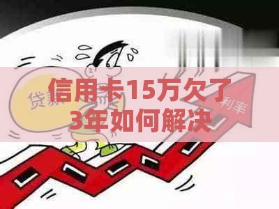 信用卡15万欠了3年如何解决