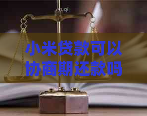 小米贷款可以协商期还款吗