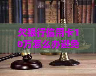 欠银行信用卡10万怎么办避免恶性循环