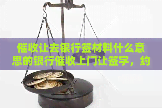 让去银行签材料什么意思的银行上门让签字，约谈等含义。