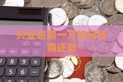 兴业逾期一万如何协商还款
