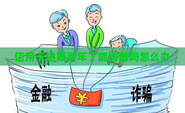 信用卡逾期两年了能协商吗怎么办