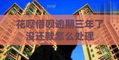 花呗借呗逾期三年了没还款怎么处理