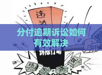 分付逾期诉讼如何有效解决