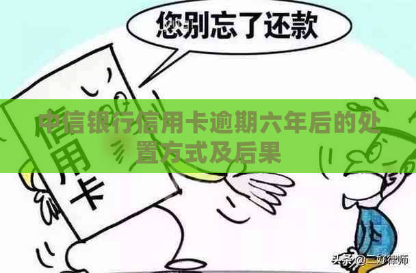 中信银行信用卡逾期六年后的处置方式及后果